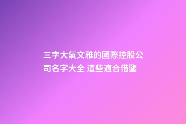 三字大氣文雅的國際控股公司名字大全 這些適合借鑒-第1張-公司起名-玄機派